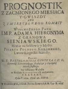 Prognostik z zaćmionego miesiąca y gwiazdy abo z smiertelnego komety wielmożnego pana i. m. p. Adama Hieronyma z Granowa Sieniawskiego. Hrabiego na Szkłowie y Myszy. Pisarza polnego koronnego, lwowskiego etc. starosty. Przez W. X. Barthlomieia Gintera i. v. d. kanonika kamienieckiego, proboszcza i dziekana Międzyboskiego, na ostatniey walecie w Kościele Katarzyny S. we Lwowie roku P. 1650. Dnia 28. marca