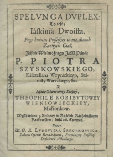 Spelunca duplex: to iest; iaskinia dwoista, przy braniu possessyey w nię dwoch zacnych ciał, jaśnie wielmożnego j. m. pana p. Piotra Szyskowskiego kasztellana woynickiego, starosty wareckiego, etc. y jaśnie oświeconey xiężny Theophile Koributowey Wisniowieckiey, małżonkow, wystawiona z ambony w kościele kathedralnym krakowskim dnia 26. Czerwca przez W.O.X. Ludowika Skrobkowica, zakonu oyc&oacute;w bernardynow, prowincyey polskiey definitora actualnego