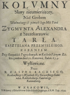 Kolumny sławy nieumieraiącey, nad grobem wielmożnego ś. pamięci Iego Mći Pana Zygmunta Alexandra z Szczekarzowic Tarła kasztelana przemyskiego. Kazaniem przy exequiach, w Kościele Farnym Zakliczyńskim dnia 21. kwietnia, Roku 1654 wystawione, przez X. Kaspra Łackiego, krakowskiego u Wszystkich SS. y tarnowskiego kanonika, kathedralnego zamkowego kaznodzieię