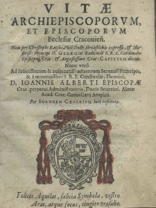 Vitae archiepiscoporum, et episcoporum ecclesiae Crakovień. olim per Christoph: Kątski, Phil: Doct: Hexaltichis expressae, et Ilustriss: Principi D. Georgio Radziwił S. R. E. Cardinalis Episcopoqus Crac: et Augustissimo Crac: Capitulo dicate nunc ver&ocirc; Ad felicissimum et auspicatiss: adventum sereniss: Principis, et Eminentissimi S. R. E Cardinalis, Domini D. Ioannis Alberti episcopae crac. perpetui administratoris, ducis seufrien. almae acad. crac. cancelaris ampliss. per Joannem Caesarium licci restitutae