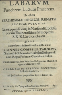 Labarum funebrem luctum praeferens. De obitu Serenissimae Ceciliae Renatae reginae Poloniae. In exequiis Romę in Nationali Ecclesia coram Eminentissimis Principibus S. R. E. Card. celebratis, quas Illustrissimus, et Exellentissimus Dominus Joannes comes in Tarnow Zamoiski Gubernator Calusiensis supremi olim Regi poloniae Cancelarij, Filius. Ob insignem ergo suos Principes Religionem Magnifico apparatu fecit adornari. A Gabriele de Brzezini Brzezinski S. R. M. Secretario. Ad spectandum proponitur die 11 iunii 1644