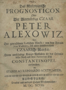 Das Muscowittische Prognosticon. Oder der glorw&uuml;rdige Czaar Peter Alexowiz von der gewachsehen Russischen Macht von den Tyrann Iwan Wasilowiz, biss unter h&ouml;chsterwehnte Czaarische Majest&auml;t deren umst&auml;ndige Kriegs-Anstaltyen ihr des Orientaliche Reich und dero Patriarchen Sitz Constantinopel versprachen von Stanislao Reinhardo Acxtelmeier