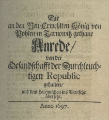 Die an den Neu-Erwehlten K&ouml;nig von Pohlen in Tarnowitz gethane Anrede von der Gesandschafft der Durchleuchtigen Republic gehalten, aus dem Lateinischen ins Teutsche &uuml;bersetzt