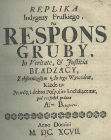 Replika Indygeny Pruskiego na respons gruby, in veritate et iustitia błądzący, z obszernieyszym koło tego wywodem, każdemu prawdę i dobro pospolite kochającemu, pod rozwagę podane A[dam] B[ayerski]
