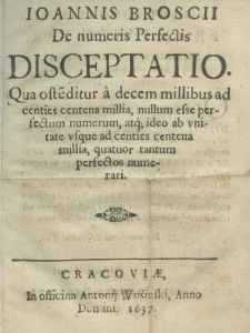 Joannis Broscii de numeris perfectis disceptatio. Qua ostenditur a decem millibus ad centies centena millia, nullum esse perfectum numerum, atque ideo ab unitate usque ad centies centena millia, quatuor tantum perfectos numerari