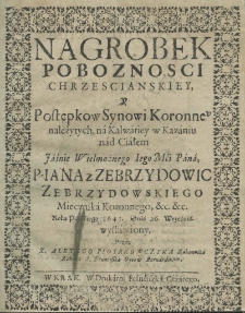 Nagrobek poboznosci chrzescianskiey y postępkow synowi koronnemu należytych, w kalwariey w kazaniu nad ciałem Jaśnie Wielmożnego Mći Pana P. Jana z Zebrzydowic Zebrzydowskiego Miecznika Koronnego, etc. etc. roku pańskiego 1641, dnia 26 września wystawiony przez Alexego Piotrkowczyka Zakonnika Zakonu S. Franciszka Oycow Bernardynow