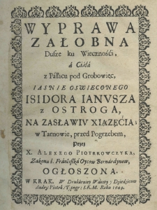 Wyprawa załobna dusze ku wiecznośći, a ciała z pałacu pod grobowiec iasnie oswieconego Isidora Janusza z Ostroga na Zasławiu xiążęćia, w Tarnowie, przed pogrzebem przez X. Alexego Piotrkowczyka, Zakonu ś. Franciszka Oycow Brenardynow, ogłoszona