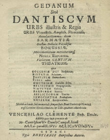 Gedanum sive Dantiscum urbs illustris et regia, urbs venuttis. ampliss. florentiss. Annulus, gemma, decus Sarmatiae. Ocellus, deliciae, paradisus Borussiae, mercimoniorum mercatorumque Nobile Emporium, variarum gentium Theatrum
