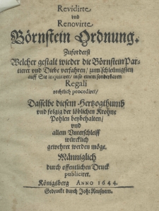 Revidirte und renovirte B&ouml;rnstein Ordnung. Zuforderst welcher gestalt wieder die B&ouml;rnstein Partierer und Diebe verfahren zum schleunigsten auff Sie inquiriret in so einem sonderbaren Regali rechtlich procediret dasselbe diesem Hertzogthumb und folgig der l&ouml;blichen Krohne Pohlen beybehalten umd allem Vunterschleiss m&uuml;rchlich gewehret werden m&ouml;ge. M&auml;nniglich durch offentlichen Druck publiciret