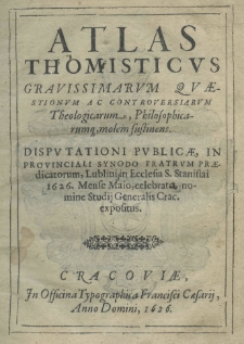Atlas Thomisticus gravissimarum quaestionum ac controversiarum theologicarum, philosophicarumque molem sustinens. Disputationi publicae, in provinciali synodo Fratrum Praedicatorum, Lublini in Ecclesia S. Stanislai 1626, mense Maio, celebrata nomine Studij Generalis Crac. expositus