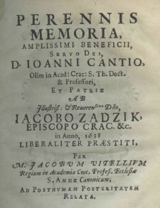 Perennis memoria, amplissimi beneficii, Servo Dei, D. Joanni Cantio, olim in acad: crac: s. th. doct. et professori, et patriae ab illustriss: et reverendissimo domino, Jacobo Zadzik, episcopo crac. etc. in anno 1638 liberaliter praestiti per M. Jacobum Vitellium regium in academia crac. profess. ecclesiae S. Annae Canonicum, ad posthumam posteritatem relata