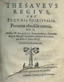 Thesaurus regius, seu pecunia spiritualis, sive pecunia spiritualis. Authore P. Stanislao Zakrzewski, Canonico Regul. Monast: Cervenen. ordinario Praedicat. ad Aedes S. Geor. Wars.