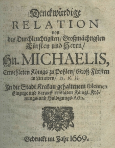 Denckw&uuml;rdige Relation von des Durchleuchtigsten Grossm&auml;chtigsten F&uuml;rsten und Herrn Hn. Michaelis, erwehleten K&ouml;nigs zu Pohlen Gross-F&uuml;rsten in littawen etc. etc. etc. in die Stadt Krakau gehaltenem solennen Einzuge und darauff erfolgten K&ouml;nigl Kr&ouml;nungs - und Huldigungs - Actu
