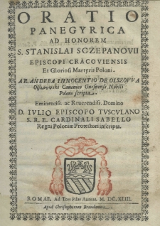 Oratio panegyrica ad honorem S. Stanislai Sczepanovii episcopi cracoviensis et gloriosi martyris polonii. A. R. Andrea Innocentio de Olszowa Olszowski canonico gnesnense nobilis polono scripta. Eminentessimo ac Reverendissimo Domino D. Iulio Episcopo Tusculanuo S. R. E. Cardinalis Sabello Regni Poloniae Protectori inscripta