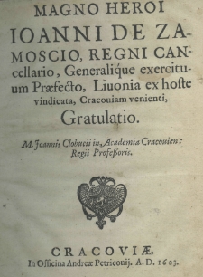 Magno heroi Ioanni de Zamoscio, Regni Cancellario, Generalique Exercituum Praefecto, Livonia ex hoste vindicata, Cracoviam venienti, gratulatio M. Joannis Clobucci in Academia Cracovien: Regni Professoris