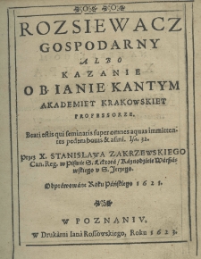 Rozsiewacz gospodarny albo kazanie o B. Ianie Kantym akademiey krakowskiey profesorze. Przez X. Stanisława Zakrzewskiego can. reg. w Pismie S. lektora kaznodzieie warszawskiego u S. Jerzego. Odprawowane roku pańskiego 1621