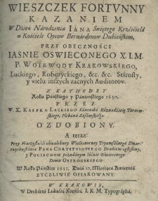 Wieszczek fortunny Kazaniem w dzień narodzenia Jana Swiętego Kszciciela w Kościele Oycow Bernardynow Dubieńskich, przy obecności Iaśnie Oświeconego X. I. M. P. woiewody krakowskiego, luckiego, robczyckiego, etc. etc. starosty, y wielu inszych zacnych audytor&oacute;w. Z kathedry roku pańskiego y panieńskiego 1650 przez Kaspra Lackiego kanonika kaznodzieię tarnowskiego, plebana zaszowskiego ozdobiony a teraz przy uroczystości chwalebney wielkanocney Tryumfalnego Zmartwychwstania pana Chrystusowego drukiem ogłoszony y pociechom Iaśnie Oświeconego domu Ostrogskiego w roku pańskim 1651. Dnia 10. Miesiąca kwietnia życzliwie ofiarowany
