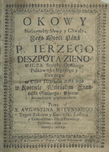 Okowy nieśmiertelney sławy y chwały Iego Mości Pana P. Jerzego Deszpota Zienowicza starosty opiskiego pułkownika mężnego i sławnego. W dźień pogrzebu ciała iego w Kościele Wileńskim Franciszka Świętego Oycow Brenardynow praesentowane przez X. Augustina Wituńskiego tegoż zakonu y kościoła, lektora y kaznodzieie, Oyca Prowincy Polskiey, dnia 15. Marty, 1649