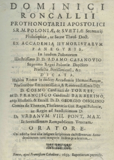 Dominici Roncallii prothonatarii apostolici S. R. M. Poloniae, et Svetiae secretarij philosophiae, ac Sacrae Theol. Doct. ex academia humoristarum panegyris in laudem Polonorum Illustrissimo D. D. Adamo Casanovio Supremo Regni Poloniae Dapifero Praefecto Borissoviensi, etc. dicata. Habita Romae in eadem Accademia Humanitarum, praesentibus eminentissimis, et reverendissimis DD. D. Cosmo cardinali de Torres, ac D. Francisco cardinali Barberino, atq; illustriss. et exell. D. D. Georgio Ossolinio comite de Thenzin, thesaurario cur. Regni Poloniae, ac regio ad serenissimum D. D. Urbanem VIII. Pont. Max. et serenissimam Republicam Venetam oratore. Cui adiectae sunt aliae insignes scriptiones doctissimorum accademicorum tunc temporis ibidem praesentium
