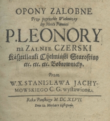 Opony zalobne przy pogrzebie wielmożney Iey Mości Panniei P. Leonory na Zalnie Czerski kasztelanki chełmiński starościny etc. etc. etc. Bobrownicky. Przez W. X. Stanisława Jachymowskiego C. G. wystawione, roku pańskiego M. DC. XLVII. dnia 12 miesiąca listopada