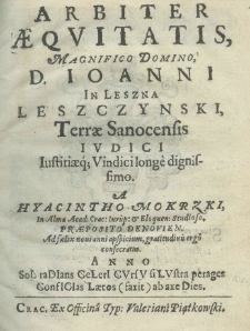 Arbiter aequitatis, magnifico Domino D. Ioanni in Leszna Leszczynski , Terrae Sanocensis iudici iustitiaeq; Vinidici longe dignissimo. A Hyacintho Mokrzki, in Alma Acad: Crac: Iurisp: et Eloguen: Studioso. Preposito denovien. Ad faelix novi anni apspisium gratitudinis erg&ocirc; consecratus anno
