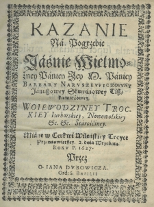 Kazanie na pogrzebie jaśnie wielmożney Paniey Paniey Barbary Naruszewiczowny Januszowey Skuminowey Tiszkiewiczowey, woiwodziney trockiey, iurborskiey, nowowolskiey etc. etc. starościney. Miane w cerkwi wileńskiey Troyce Przenaswiętszey 2 dnia września roku P. 1627 przez O. Jana Bubowicza Ord: S. Basilii