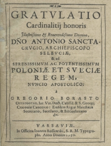 Gratulatio Cardinalitij honoris illustrisimo et reverendissimo Domino Dno. Antonio Sanctacrucio, archiepiseopo Seleuciae et ad serenissimum ac potentissimum Poloniae et Sveciae Regem Nuncio Apostolico; a Gregorio Borasto Ostrogotho, Iur. Vtr. Doct. Calissie. Et S. Gregorij Cracoviae. Canonico: Eiusdem Regiae Maiestatis Secretario, Sacellano, et Bibliothecario dta