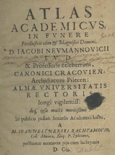 Atlas academicus, in funere perillustris olim et magnifici Domini D. Jacobi Neumannovicii I. V. D. et professoris celeberrimi, canonici cracovien: archidiaconi pilecem: almae universitatis rectoris longe vigintiss: deque multo meritiss: in publico pullati senat&ucirc;s academici luctu, a m. Joanne Cynerski Rachtamovio, Coll: Maiore, Eloq: P. Tyliciano posthumae memoriae pijs cum lachrymis D. Cq