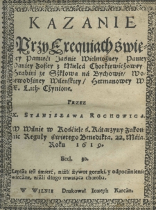 Kazanie przy exequiach świętej pamięci Jaśnie Wielmożney Paniey Paniey Zofiey z Mielca Chotkiewiczowey hrabini za Szkłowa na Bychowie woiewodziney wilenskiey hetmanowey W. X. Lith. czynione przez X. Stanisława Rochowicza. W Wilnie w Kościele Ś. Katarzyny zakonu reguły świętego Benedikta 22 maia roku 1619