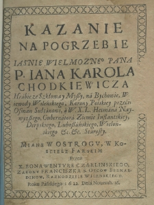 Kazanie na pogrzebie Jaśnie Wielmożnego Pana P. Jana Karola Chodkiewicza Hrabie za Szkłowa y Myszy, na Bychowie, Woiewody Wileńskiego, Korony Polskiey przeciw Osman Sułtanowi, a W. X. L. Hetman Naywyższego, Gubernatora Ziemie Inflanckiey, Derpskiego, Luboszańskiego, Wielońskiego etc. etc. Starosty. Miane w Ostrogu, w kościele farskim przez X. Bonawenture Czarlinskiego, Zakonu Franciszka S. Oycow Bernardinow, kaznodzieię wileńskiego, roku pańskiego 1622. dnia novemb. 16