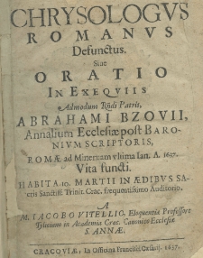 Chrysologus Romanus defunctus sive oratio in exequiis admodum rndi. patris Abrahami Bzovii, annalium ecclesiae post Baronium scriptoris, Romae ad Minervam ultima ian. A. 1637 vita functi, habita 10 martii in aedibus sacris Sanctiss: Trinit. Crac. frequentissimo Auditorio a M. Jacobo Vitellio, Eloquentiae Professore Tyliciano in Academia Crac. Canonico Ecclesiae S. Annae