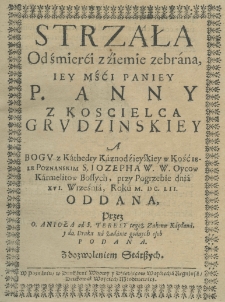Strzała od śmierći z źiemie zebrana Iey Mśći Paniey P. Anny z Koscielca Grudzinskiey a Bogu z kathedry kaznodzieyskiey w kościele poznańskim S. Josepha W. W. Oycow Karmelitow Bossych, przy pogrzebie dnia XVI. września, roku M.DC.L.II. oddana, przez O. Anioła od S. Teresy tegoż zakonu kapłana, y do druku na żądanie godnych osob podana