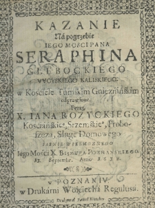 Kazanie na pogrzebie Jego Mości Pana Seraphina Głębockiego woyskiego kaliskiego w kościele tumskim gnieźnieńskim odprawione przez X. Jana Rozyckiego kościańskiego, srzemskiego proboszcza sługę domowego Jaśnie Wielmożnego Jego Mości X. biskupa poznańskiego 13 Septembr. anno 1638