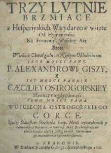 Trzy lutnie brzmiace z Hesperiyskich wirydarzow wźięte od Hymenaeusza na fortunny weselny akt ktore wielkich chwał godnym nowym oblubieńcom Jego Mości Panu P. Alexandrowi Giszy y Iey Mości Pannie Caeciliey Ostrogorskiey sławney niegdy pamięci Jego Mości Pana Woyciecha Ostrogorskiego corce Ignacy Stanisław Slachetka Leop. nauk wyzwolonych y philosophiey bakałarz w Sławney Akad. Krakowskiey, na oświadczenie chęci y posług swoich, Harmonią głośnobrzmiącą ustroione ofiaruie