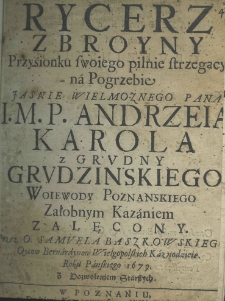 Rycerz zbroyny przysionku swoiego pilnie strzegący na pogrzebie Jaśnie Wielmożnego Pana I. M . P. Andrzeia Karola z Grudny Grudzinskiego woiewody poznańskiego załobnym kazaniem zalecony przez O. Samuela Baszkowskiego Oycow Bernardynow wielkopolskich kaznodzieie. Roku pańskiego 1679 [...]