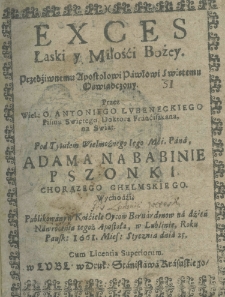 Exces łaski y miłośći Bożey, przedziwnemu Apostołowi Pawłowi swietemu oświadczony, przez wiel: Antoniego Lubeneckiego Pisma Świętego doktora Franciszkana, na swiat pod tytułem Wielmożnego Jego Mci. Pana Adama na Babinie Pszonki chorążego chełmskiego wychodźi, publikowany w kościele Oycow Bernardynow na dzień nawr&oacute;cenia tegoż Apostoła, w Lublinie roku pańsk: 1661 Mies: stycznia dnia 25