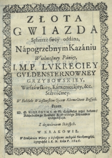 Złota gwiazda sphaerze swey oddana na pogrzebnym kazaniu Wielmożney Paniey, I. M. P. Lukreciey Guldensternowney Grzybowskiey warszawskiey, kamienieckiey, etc. starośćiney w kościele warszawaskim Oycow Karmelitow Bossych przez W. O. Hieronyma od S. Hyacyntha tegoż zakonu kathedralnego kościoła krakowskiego kaznodzieię ordynaryusza
