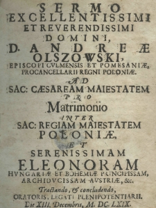 Sermo Excellentissimi et Reverendissimi Domini, D. Andreae Olszowski, Episcopi Culmensis et Pomesaniae, Procancellarii Regni Poloniae. Ad Sac. Caesaream Maiestatem pro matrimonio inter Sac. Regiam Maiestatem Poloniae et serenissima Eleonoram Hungariae et Bohemiae Principissam Archiducissam Austriae etc. tractando, et concludendo, oratoris, legati plenipotentiarii. Die 13 decembris 1660