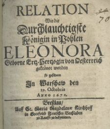 Relation wie die durchlauchtigste K&ouml;nigin in Pohlen Eleonora Geborne Hertzogin von Oesterreich gekr&ouml;net worden so gescheen in Warschaw den 19 Octobris Anno 1670