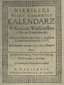 Niebieski wieku łaskawego kalendarz, w kościele warszawskim u Oycow Dominikanow, pod czas Odpustu wielkiego względem Confraternitatis nominis Iesu, roku szczęśliwie zaczętego 1644. dnia 1. Stycznia przez W.X. Stanisława Hiacynta Swięcickiego kanonika laterańskiego, przeora czerwieńskiego, wystawiony, y wydany