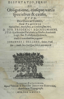 Disputatio jurii de obligatione, ejusque variis speciebus et causis quam, Deo Duce ac Comite sub praesidio Nobilissimi, Amplissimi, ac Consultissimi Viri, D. Joh. Friderici B&ouml;ckelmanni, J. U. D. ejusdemque facultatis in illustri academia Lugd. Bat. professoris ordinarii public&egrave; ventilandam proponet Johannes a Gellern, Gedan. Pruss. Die 19 Junii, loco horisque solitis ante merid