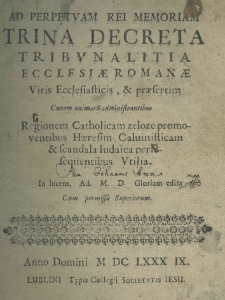 Ad perpetuam rei memoriam trina decreta tribunalitia Ecclesiae Romanae, viris ecclesiasticis, et praesertim curam animarum administrantibus, religionem catholicam zeloze promoventibus, haeresim Calvinisticam et scandala Iudaica persesequentibus utilia