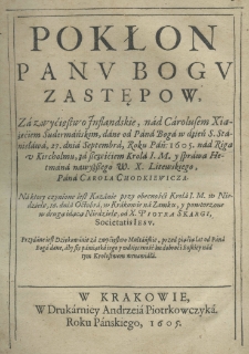 Pokłon Panu Bogu Zastępow, za zwyćięstwo inflandskie, nad Carolusem Xiążęciem Sudermańskim, dane od Pana Boga w dzień S. Stanisława 27. dnia septembra, roku Pań: 1605. nad Rigą u Kircholmu, za szczęściem krola I. M. y sprawa hetmana naywyższego W. X. Litewskiego, pana Carola Chodkiewicza na ktory czynione iest kazanie przy obecności krola I. M. w Niedzielę 16. dnia Octobra w Krakowie na zamku y powtorzone w drugą iadącą Niedzilę od X. Piotra Skargi Societatis Jesu