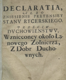 Declaratia, albo zniesienie pretensiey stanu rycerskiego. Przeciw duchowieństwu, wznieconey około łąnowego zołnierza, z dobr duchownych