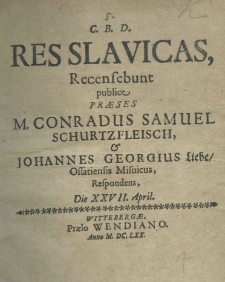 C. B. D. Res Slavicas recensebunt publice praeses M. Conradus Samuel Schurtzfleisch, et Johannes Georgius Liebe ossatiensis misnicus, respondens die XXVII. April