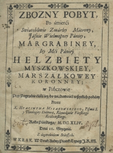 Zbozny pobyt po śmierći świętobliwie zmarłey, jaśnie wielmożney paniey, margrabiney, Iey Mci. Paniey Helzbiety Myszkowskiey, marszałkowey koronney, w Pinczowie przy pogrzebie ćiała iey, do wiadomośći wszystkich podany przez X. Hyacintha Miiakowskiego, Pisma S. y theologiey doktora, kaznodzieię farskiego krakowskiego. Roku Pańskiego M. DC. XLIV. dnia 11 stycznia