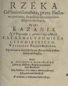 Rzeka od smierći rozbita, przez Piaskowy gośćiniec, do pokoiu nieśmierteln&oacute;ści przechodząca, to iest: kazanie na pogrzebie ś. pamięci Iego Mości. P. Syxta z Lubomirza Lubomirskiego, Woyskiego Krakowskiego, odprawione w Kościele Oycow Karmelitow w Krakowie na Piaku. Przez X. Augustyna Białowicyusa Pisma S. Mistrza y Regenta w pominienionym Konwencie roku pańskiego 1651. dnia 27 miesiąca kwietnia