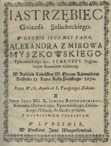 Jastrzębiec gniazda szlacheckiego w osobie iego mci pana, Alexandra z Mirowa Myszkowskiego tyszowieckiego etc. starosty pogrzebnym kazaniem zalecony. W kościele lubelskim W. Oycow Karmelitow bossych z 12 lipca roku pańskiego 1650 przez W.O. Anyoła od S. Teresy od S. Teresy tegoż Zakonu a przez iego mci X. Jakuba Rostkowskiego, kanonika chełmińskiego, tyszkowieckiego, dubińskiego plebana do druku podane