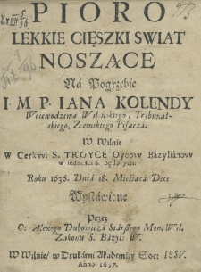 Pioro lekkie cięszki swiat noszące na pogrzebie I. M. P. Jana Kolendy woiewodztwa wileńskiego, trybunalskiego, ziemskiego pisarza. W Wilnie w cerkwi S. Troyce Oycow Bazylianow w iedności S. będących. Roku 1636. dnia 18 miesiąca dec: wystawione przez O: Alexego Dubowicza Starszego Mon. Wil. Zakonu S. Bazyl. W.