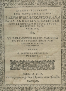 Kazanie pogrzebne przy prowadzeniu ciala Jaśnie Wielmożnego Pana Pana Andrzeia Grabie z Leszna Leszczynskiego woiewody brzeskiego cujawskiego etc. w Baranowie przed zamkiem XVI. dnia stycznia roku pańskiego MDC. VII. odprawowane przez X. Daniela Mikolaiewskiego